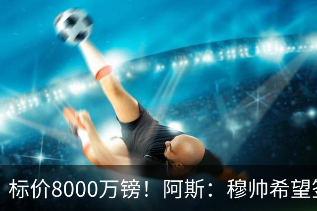 标价8000万镑！阿斯：穆帅希望签下M费，球员也在红军枪手名单中